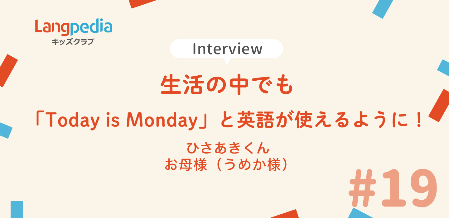 Langpedia Kids Club 会員インタビュー19 生活の中でも「Today is Monday」と英語が使えるように！